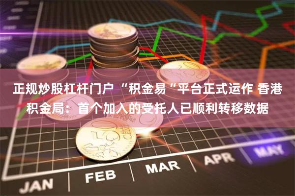 正规炒股杠杆门户 “积金易“平台正式运作 香港积金局：首个加入的受托人已顺利转移数据