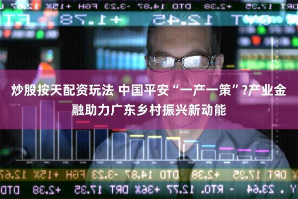 炒股按天配资玩法 中国平安“一产一策”?产业金融助力广东乡村振兴新动能