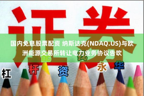 国内免息股票配资 纳斯达克(NDAQ.US)与欧洲能源交易所转让电力业务协议告吹