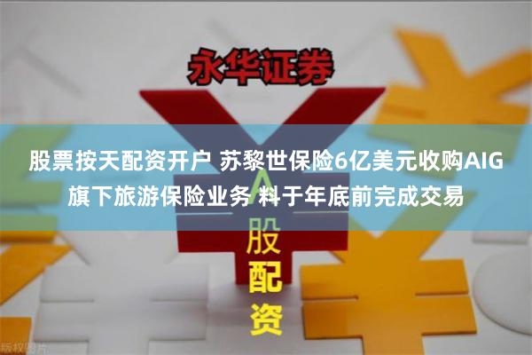 股票按天配资开户 苏黎世保险6亿美元收购AIG旗下旅游保险业务 料于年底前完成交易