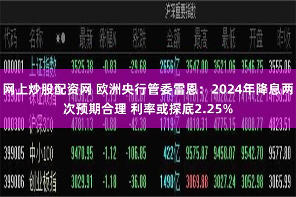 网上炒股配资网 欧洲央行管委雷恩：2024年降息两次预期合理 利率或探底2.25%