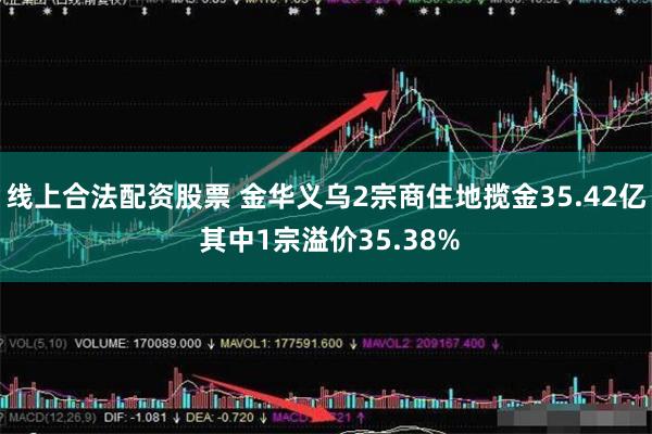 线上合法配资股票 金华义乌2宗商住地揽金35.42亿 其中1宗溢价35.38%