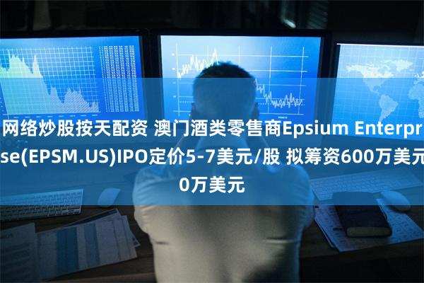 网络炒股按天配资 澳门酒类零售商Epsium Enterprise(EPSM.US)IPO定价5-7美元/股 拟筹资600万美元