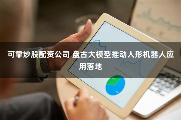 可靠炒股配资公司 盘古大模型推动人形机器人应用落地