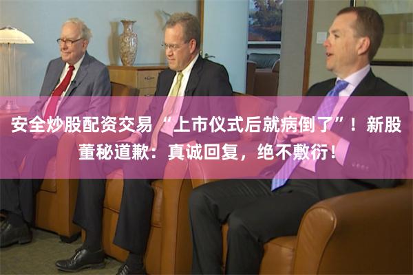 安全炒股配资交易 “上市仪式后就病倒了”！新股董秘道歉：真诚回复，绝不敷衍！