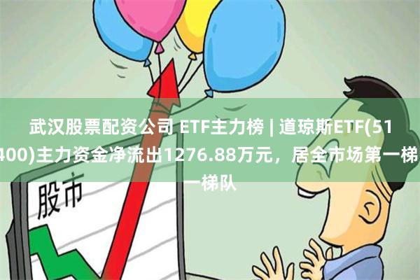 武汉股票配资公司 ETF主力榜 | 道琼斯ETF(513400)主力资金净流出1276.88万元，居全市场第一梯队