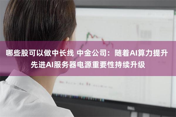 哪些股可以做中长线 中金公司：随着AI算力提升 先进AI服务器电源重要性持续升级