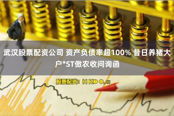 武汉股票配资公司 资产负债率超100% 昔日养猪大户*ST傲农收问询函