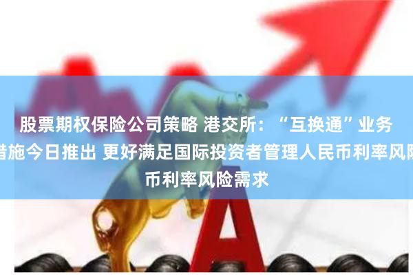 股票期权保险公司策略 港交所：“互换通”业务优化措施今日推出 更好满足国际投资者管理人民币利率风险需求