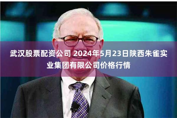 武汉股票配资公司 2024年5月23日陕西朱雀实业集团有限公司价格行情