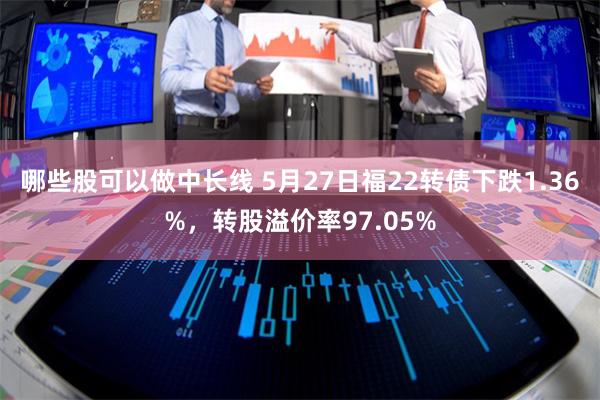 哪些股可以做中长线 5月27日福22转债下跌1.36%，转股溢价率97.05%