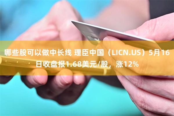 哪些股可以做中长线 理臣中国（LICN.US）5月16日收盘报1.68美元/股，涨12%