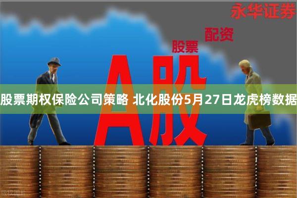 股票期权保险公司策略 北化股份5月27日龙虎榜数据