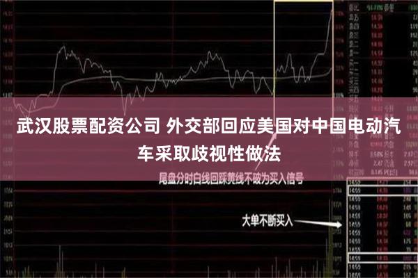 武汉股票配资公司 外交部回应美国对中国电动汽车采取歧视性做法