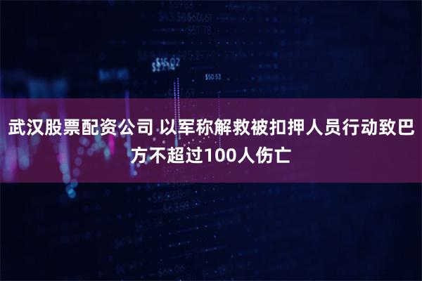 武汉股票配资公司 以军称解救被扣押人员行动致巴方不超过100人伤亡