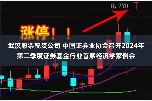 武汉股票配资公司 中国证券业协会召开2024年第二季度证券基金行业首席经济学家例会