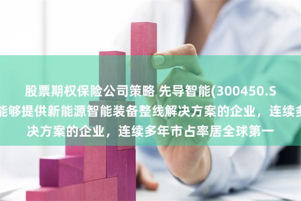 股票期权保险公司策略 先导智能(300450.SZ)：已成为全球唯一能够提供新能源智能装备整线解决方案的企业，连续多年市占率居全球第一