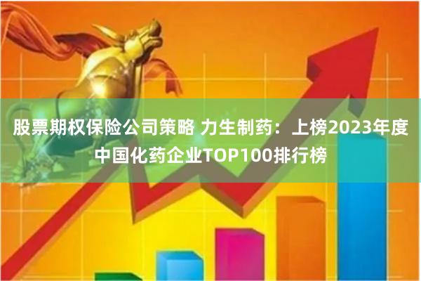 股票期权保险公司策略 力生制药：上榜2023年度中国化药企业TOP100排行榜