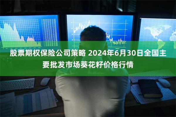 股票期权保险公司策略 2024年6月30日全国主要批发市场葵花籽价格行情