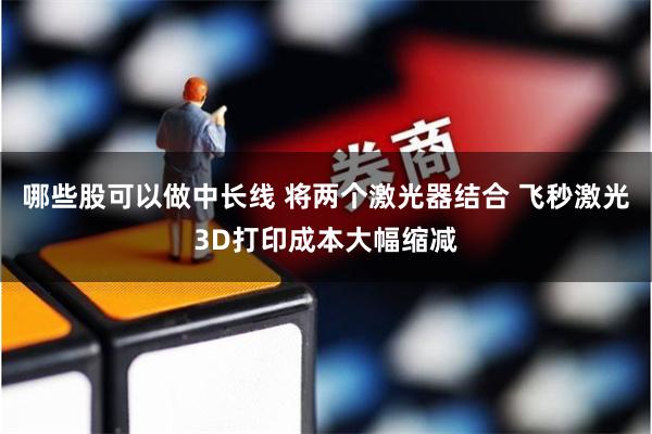 哪些股可以做中长线 将两个激光器结合 飞秒激光3D打印成本大幅缩减