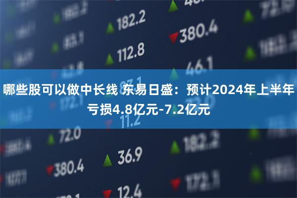 哪些股可以做中长线 东易日盛：预计2024年上半年亏损4.8亿元-7.2亿元