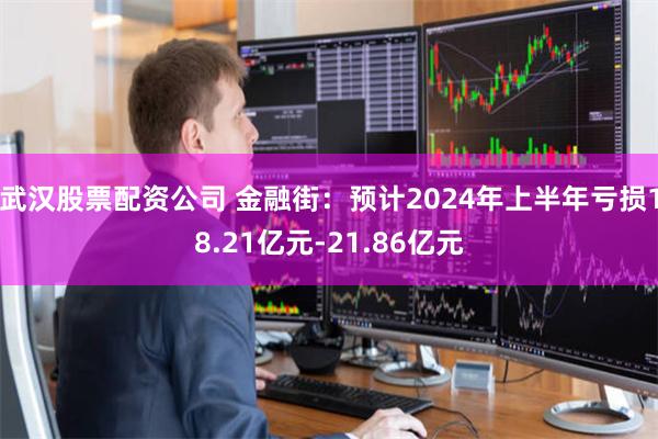 武汉股票配资公司 金融街：预计2024年上半年亏损18.21亿元-21.86亿元