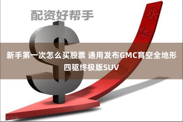 新手第一次怎么买股票 通用发布GMC育空全地形四驱终极版SUV