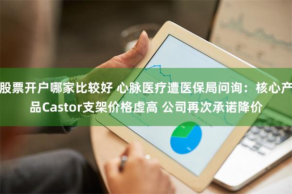 股票开户哪家比较好 心脉医疗遭医保局问询：核心产品Castor支架价格虚高 公司再次承诺降价