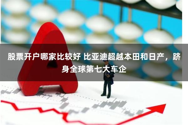 股票开户哪家比较好 比亚迪超越本田和日产，跻身全球第七大车企