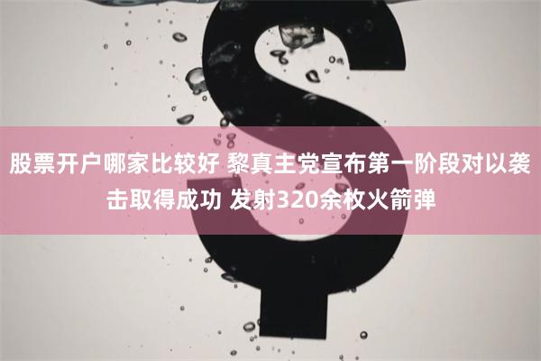 股票开户哪家比较好 黎真主党宣布第一阶段对以袭击取得成功 发射320余枚火箭弹