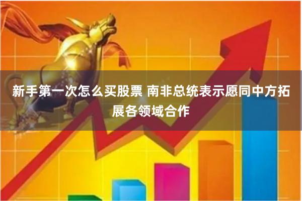 新手第一次怎么买股票 南非总统表示愿同中方拓展各领域合作