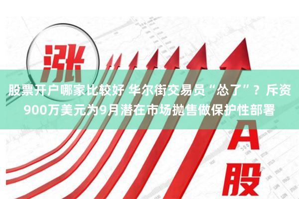 股票开户哪家比较好 华尔街交易员“怂了”？斥资900万美元为9月潜在市场抛售做保护性部署