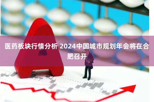 医药板块行情分析 2024中国城市规划年会将在合肥召开