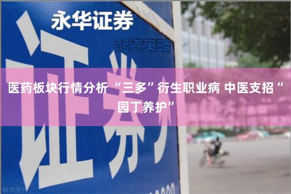 医药板块行情分析 “三多”衍生职业病 中医支招“园丁养护”