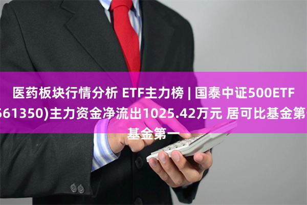 医药板块行情分析 ETF主力榜 | 国泰中证500ETF(5