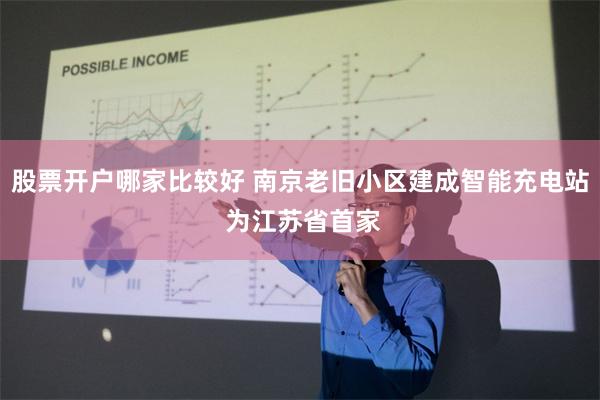 股票开户哪家比较好 南京老旧小区建成智能充电站 为江苏省首家