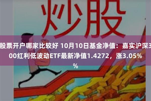 股票开户哪家比较好 10月10日基金净值：嘉实沪深300红利低波动ETF最新净值1.4272，涨3.05%