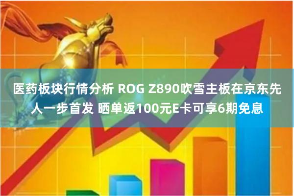 医药板块行情分析 ROG Z890吹雪主板在京东先人一步首发 晒单返100元E卡可享6期免息