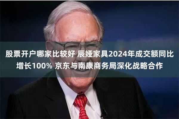 股票开户哪家比较好 辰娅家具2024年成交额同比增长100% 京东与南康商务局深化战略合作