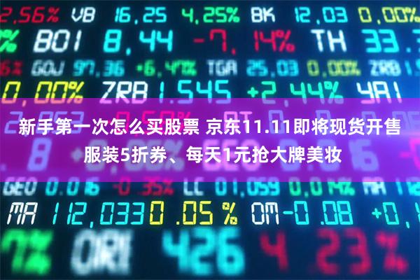 新手第一次怎么买股票 京东11.11即将现货开售 服装5折券、每天1元抢大牌美妆