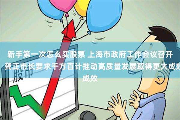 新手第一次怎么买股票 上海市政府工作会议召开，龚正市长要求千方百计推动高质量发展取得更大成效