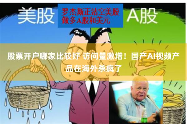 股票开户哪家比较好 访问量激增！国产AI视频产品在海外杀疯了