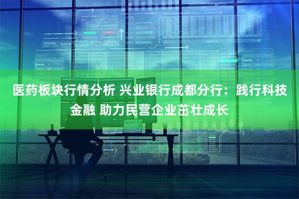 医药板块行情分析 兴业银行成都分行：践行科技金融 助力民营企业茁壮成长