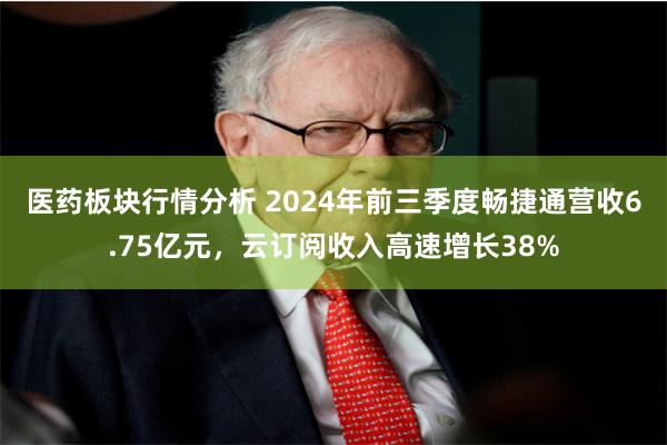 医药板块行情分析 2024年前三季度畅捷通营收6.75亿元，云订阅收入高速增长38%