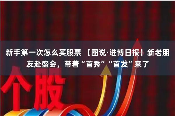 新手第一次怎么买股票 【图说·进博日报】新老朋友赴盛会，带着“首秀”“首发”来了