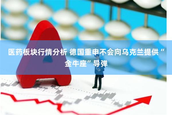 医药板块行情分析 德国重申不会向乌克兰提供“金牛座”导弹