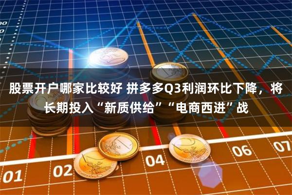 股票开户哪家比较好 拼多多Q3利润环比下降，将长期投入“新质供给”“电商西进”战