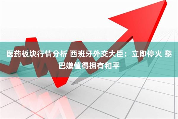 医药板块行情分析 西班牙外交大臣：立即停火 黎巴嫩值得拥有和平