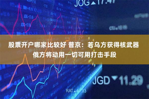 股票开户哪家比较好 普京：若乌方获得核武器 俄方将动用一切可用打击手段