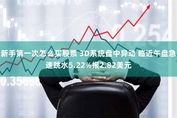 新手第一次怎么买股票 3D系统盘中异动 临近午盘急速跳水5.22%报2.82美元